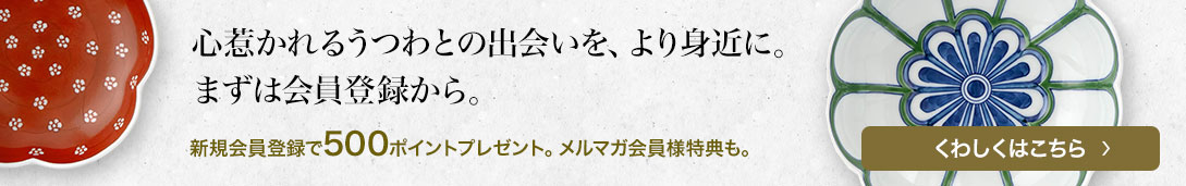 心惹かれるうつわとの出会いを、より身近に。まずは会員登録から。新規会員登録で500ポイントプレゼント。メルマガ会員様特典も。詳しくはこちら